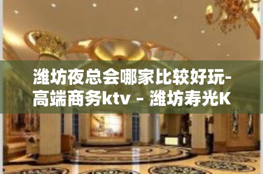 潍坊夜总会哪家比较好玩-高端商务ktv – 潍坊寿光KTV排名大全