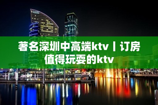 著名深圳中高端ktv丨订房值得玩耍的ktv