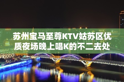 苏州宝马至尊KTV姑苏区优质夜场晚上唱K的不二去处