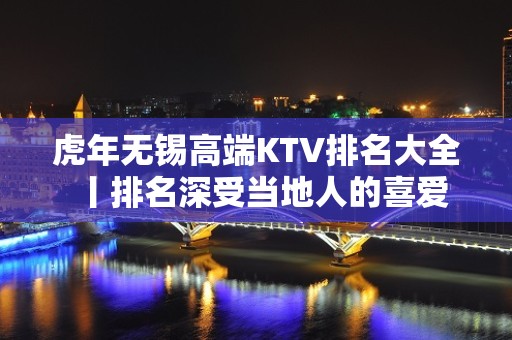 虎年无锡高端KTV排名大全丨排名深受当地人的喜爱