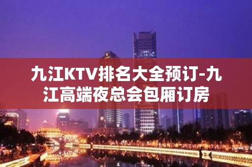 九江KTV排名大全预订-九江高端夜总会包厢订房