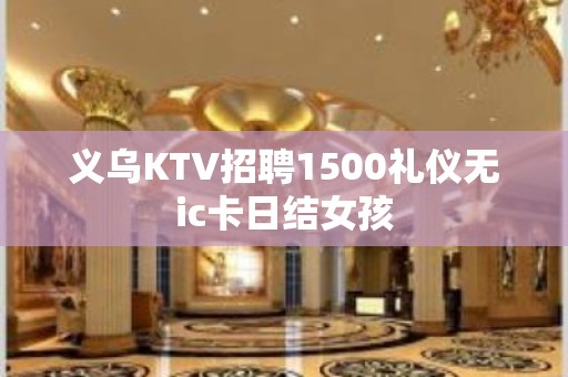 义乌KTV招聘1500礼仪无ic卡日结女孩