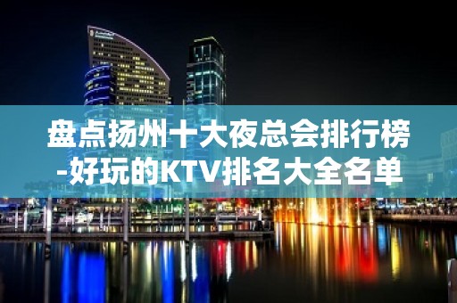 盘点扬州十大夜总会排行榜-好玩的KTV排名大全名单详细介绍！