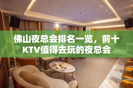 佛山夜总会排名一览，前十KTV值得去玩的夜总会