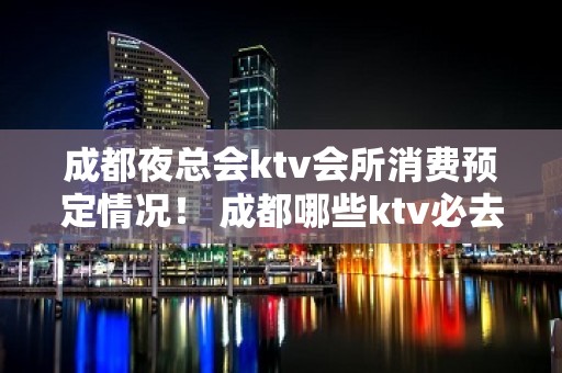 成都夜总会ktv会所消费预定情况！ 成都哪些ktv必去？