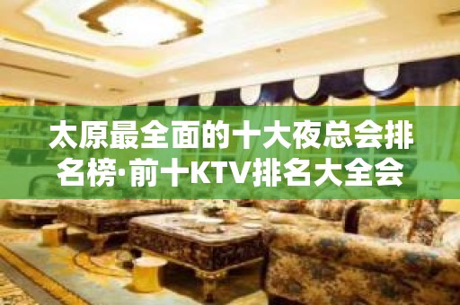 太原最全面的十大夜总会排名榜·前十KTV排名大全会所消费排行