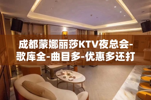 成都蒙娜丽莎KTV夜总会-歌库全-曲目多-优惠多还打折