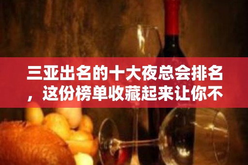 三亚出名的十大夜总会排名，这份榜单收藏起来让你不再迷路