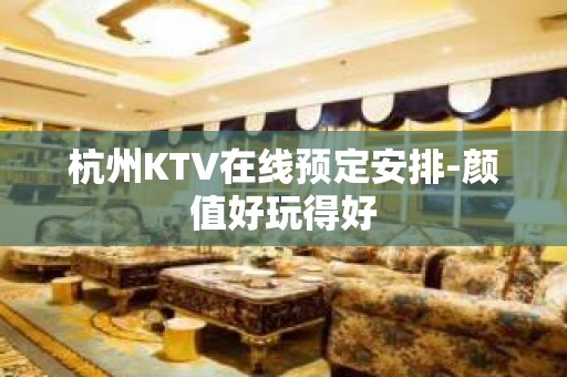 杭州KTV在线预定安排-颜值好玩得好