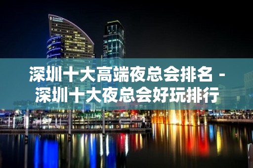 深圳十大高端夜总会排名－深圳十大夜总会好玩排行