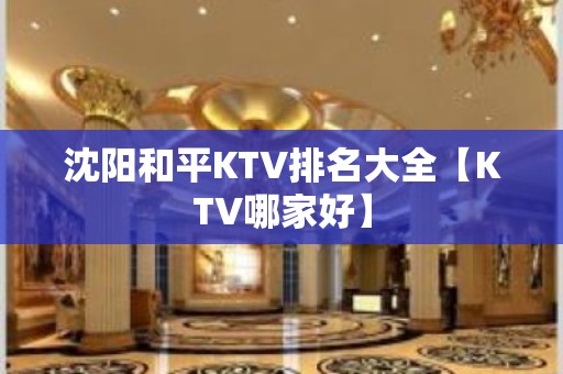 沈阳和平KTV排名大全【KTV哪家好】