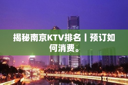 揭秘南京KTV排名丨预订如何消费。