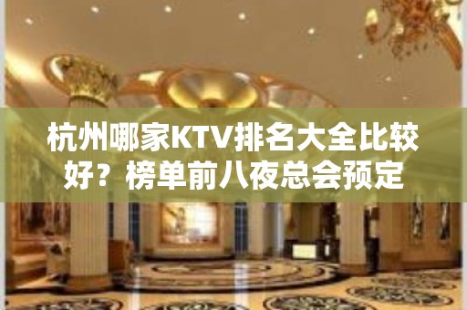 杭州哪家KTV排名大全比较好？榜单前八夜总会预定