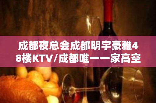 成都夜总会成都明宇豪雅48楼KTV/成都唯一一家高空夜总会