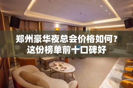 郑州豪华夜总会价格如何？这份榜单前十口碑好