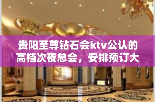 贵阳至尊钻石会ktv公认的高档次夜总会，安排预订大全