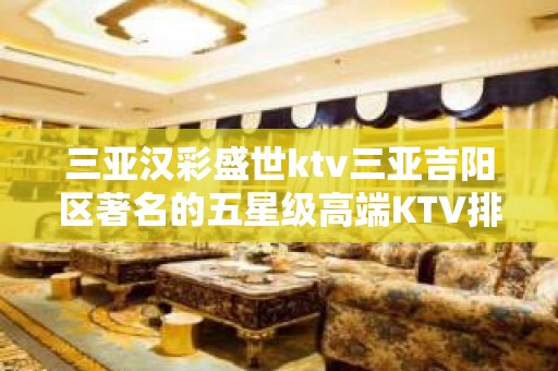 三亚汉彩盛世ktv三亚吉阳区著名的五星级高端KTV排名大全。