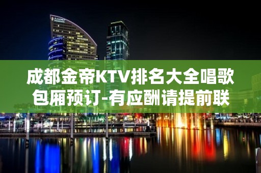 成都金帝KTV排名大全唱歌包厢预订-有应酬请提前联系