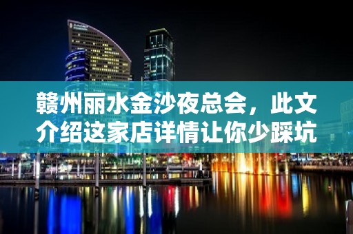 赣州丽水金沙夜总会，此文介绍这家店详情让你少踩坑