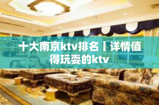 十大﻿南京ktv排名丨详情值得玩耍的ktv