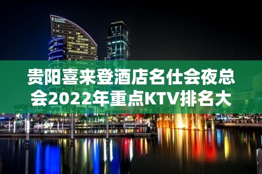 贵阳喜来登酒店名仕会夜总会2022年重点KTV排名大全推荐预订