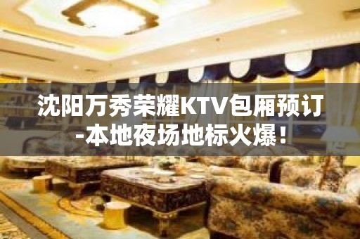 沈阳万秀荣耀KTV包厢预订-本地夜场地标火爆！