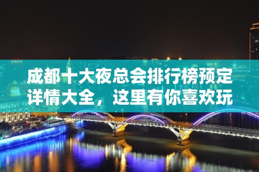 成都十大夜总会排行榜预定详情大全，这里有你喜欢玩的夜总会