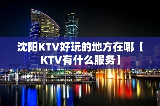 沈阳KTV好玩的地方在哪【KTV有什么服务】