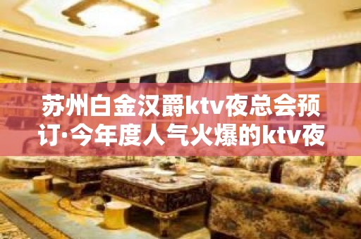 苏州白金汉爵ktv夜总会预订·今年度人气火爆的ktv夜场