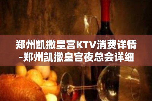 郑州凯撒皇宫KTV消费详情-郑州凯撒皇宫夜总会详细攻略