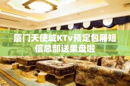 厦门天使城KTv预定包厢短信总部送果盘啦