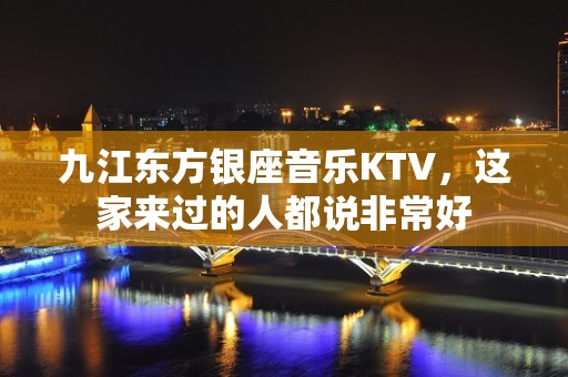 九江东方银座音乐KTV，这家来过的人都说非常好