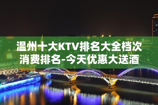 温州十大KTV排名大全档次消费排名-今天优惠大送酒多！