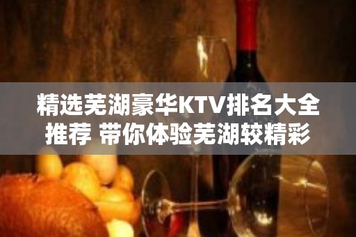 精选芜湖豪华KTV排名大全推荐 带你体验芜湖较精彩的夜场生活