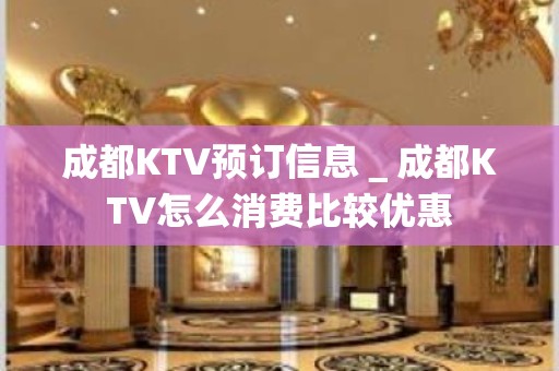 成都KTV预订信息＿成都KTV怎么消费比较优惠