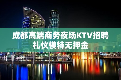 成都高端商务夜场KTV招聘礼仪模特无押金