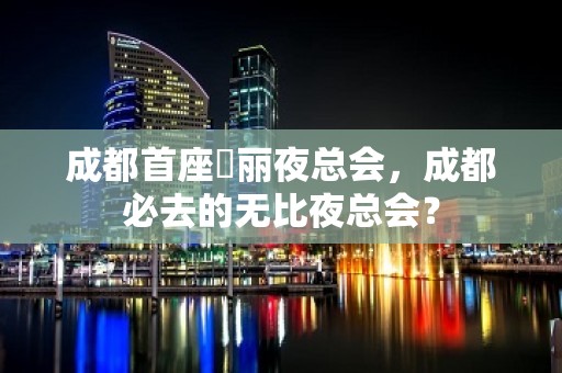 成都首座杤丽夜总会，成都必去的无比夜总会？