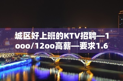 城区好上班的KTV招聘—1ooo/12oo高薪—要求1.60以上