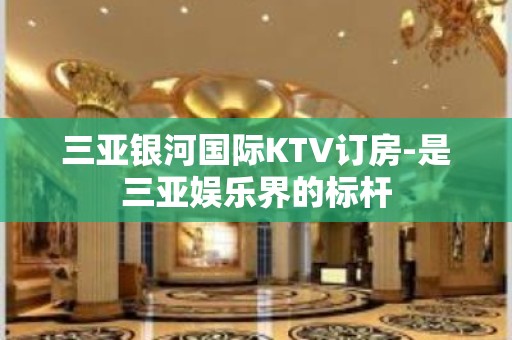 三亚银河国际KTV订房-是三亚娱乐界的标杆