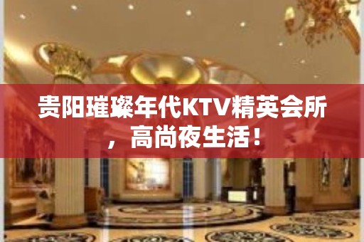 贵阳璀璨年代KTV精英会所，高尚夜生活！