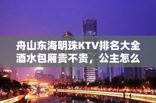 舟山东海明珠KTV排名大全酒水包厢贵不贵，公主怎么消费。