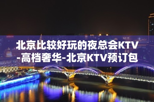 北京比较好玩的夜总会KTV-高档奢华-北京KTV预订包间