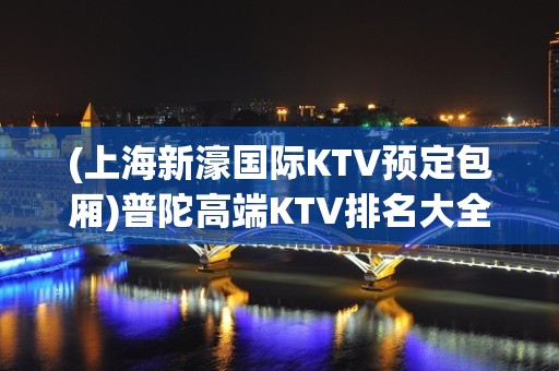 (上海新濠国际KTV预定包厢)普陀高端KTV排名大全应酬聚会都来这家