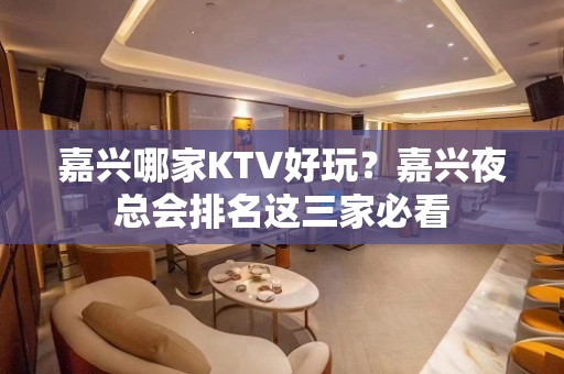 嘉兴哪家KTV好玩？嘉兴夜总会排名这三家必看