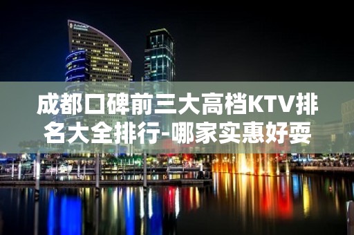 成都口碑前三大高档KTV排名大全排行-哪家实惠好耍？