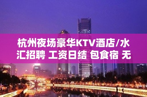 杭州夜场豪华KTV酒店/水汇招聘 工资日结 包食宿 无压无扣