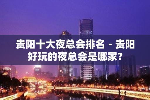 贵阳十大夜总会排名－贵阳好玩的夜总会是哪家？