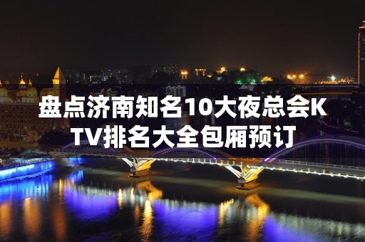 盘点济南知名10大夜总会KTV排名大全包厢预订