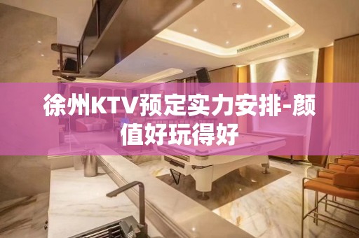 徐州KTV预定实力安排-颜值好玩得好