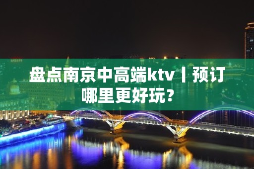 盘点﻿南京中高端ktv丨预订哪里更好玩？